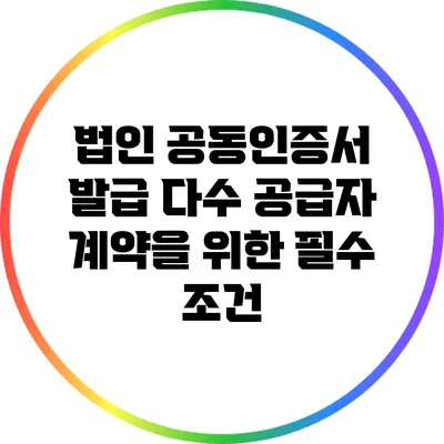 법인 공동인증서 발급: 다수 공급자 계약을 위한 필수 조건