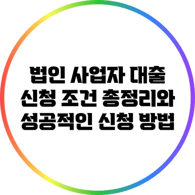 법인 사업자 대출 신청 조건 총정리와 성공적인 신청 방법
