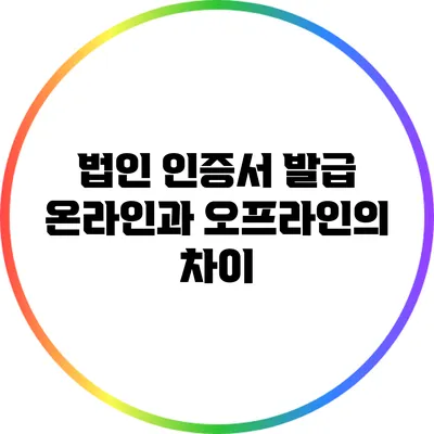 법인 인증서 발급: 온라인과 오프라인의 차이