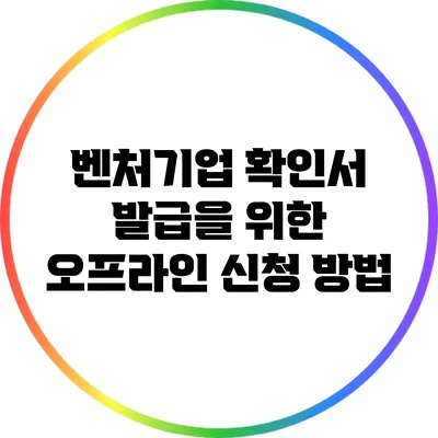 벤처기업 확인서 발급을 위한 오프라인 신청 방법