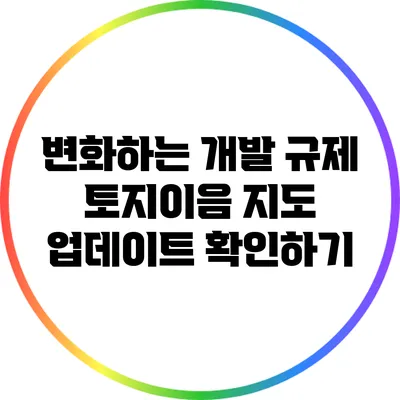 변화하는 개발 규제: 토지이음 지도 업데이트 확인하기