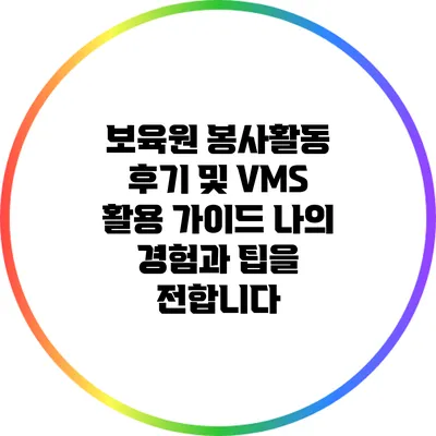 보육원 봉사활동 후기 및 VMS 활용 가이드: 나의 경험과 팁을 전합니다