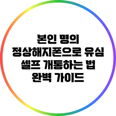 본인 명의 정상해지폰으로 유심 셀프 개통하는 법 완벽 가이드