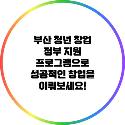 부산 청년 창업 정부 지원 프로그램으로 성공적인 창업을 이뤄보세요!