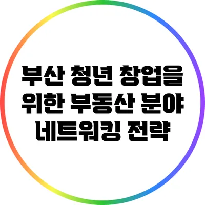 부산 청년 창업을 위한 부동산 분야 네트워킹 전략