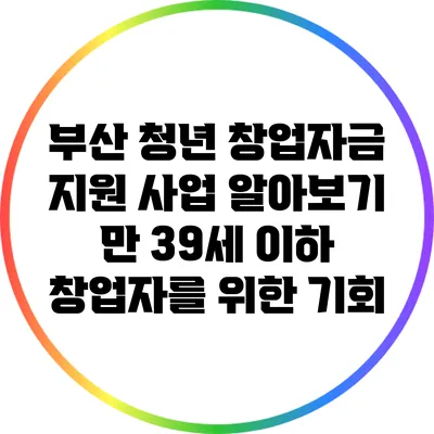 부산 청년 창업자금 지원 사업 알아보기: 만 39세 이하 창업자를 위한 기회