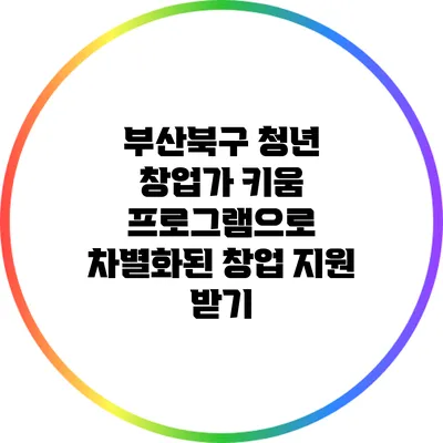 부산북구 청년 창업가 키움 프로그램으로 차별화된 창업 지원 받기