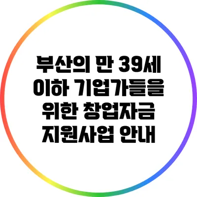 부산의 만 39세 이하 기업가들을 위한 창업자금 지원사업 안내
