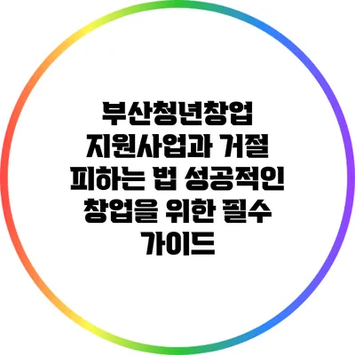 부산청년창업 지원사업과 거절 피하는 법: 성공적인 창업을 위한 필수 가이드