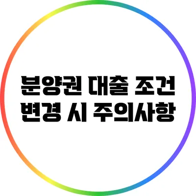 분양권 대출 조건 변경 시 주의사항