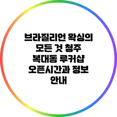 브라질리언 왁싱의 모든 것: 청주 복대동 루커샵 오픈시간과 정보 안내