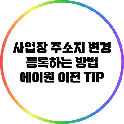 사업장 주소지 변경 등록하는 방법: 에이원 이전 TIP