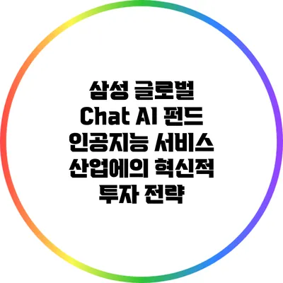 삼성 글로벌 Chat AI 펀드: 인공지능 서비스 산업에의 혁신적 투자 전략