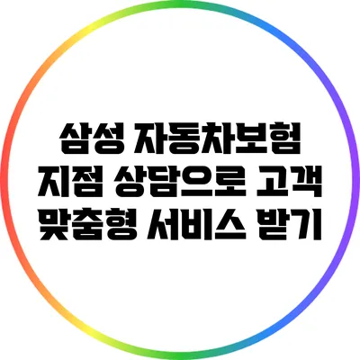 삼성 자동차보험: 지점 상담으로 고객 맞춤형 서비스 받기