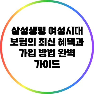 삼성생명 여성시대 보험의 최신 혜택과 가입 방법 완벽 가이드