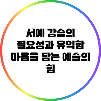서예 강습의 필요성과 유익함: 마음을 담는 예술의 힘