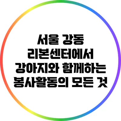 서울 강동 리본센터에서 강아지와 함께하는 봉사활동의 모든 것