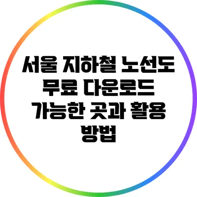 서울 지하철 노선도: 무료 다운로드 가능한 곳과 활용 방법