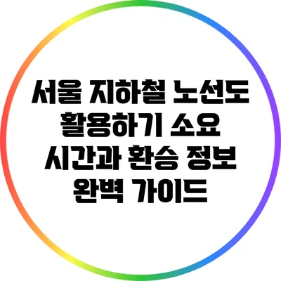 서울 지하철 노선도 활용하기: 소요 시간과 환승 정보 완벽 가이드