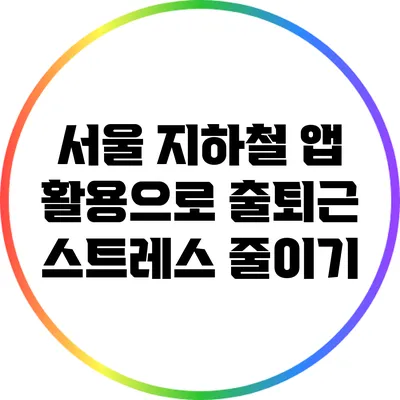 서울 지하철 앱 활용으로 출퇴근 스트레스 줄이기