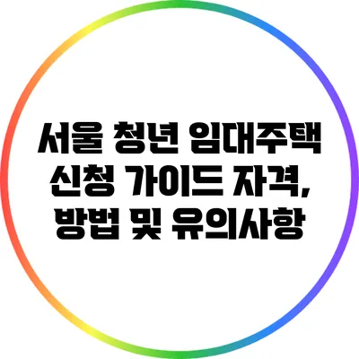 서울 청년 임대주택 신청 가이드: 자격, 방법 및 유의사항