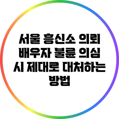 서울 흥신소 의뢰: 배우자 불륜 의심 시 제대로 대처하는 방법