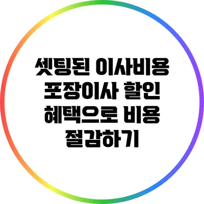 셋팅된 이사비용: 포장이사 할인 혜택으로 비용 절감하기