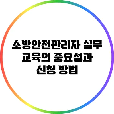 소방안전관리자 실무 교육의 중요성과 신청 방법