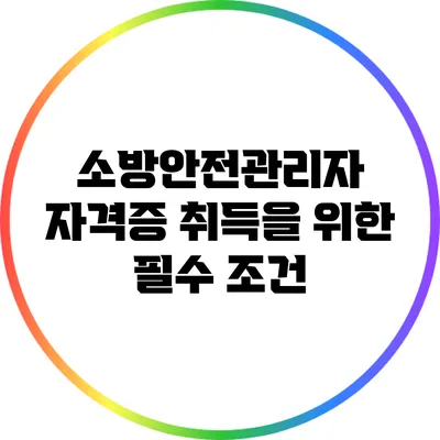 소방안전관리자 자격증 취득을 위한 필수 조건