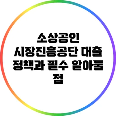 소상공인 시장진흥공단 대출 정책과 필수 알아둘 점