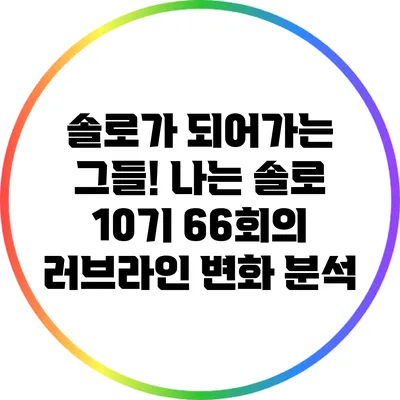 솔로가 되어가는 그들! 나는 솔로 10기 66회의 러브라인 변화 분석
