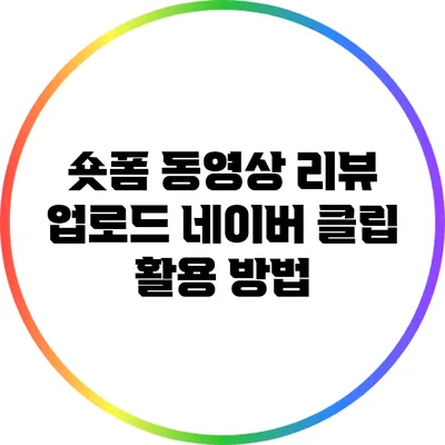 숏폼 동영상 리뷰 업로드: 네이버 클립 활용 방법