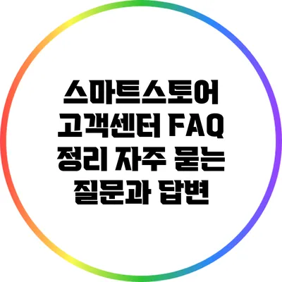 스마트스토어 고객센터 FAQ 정리: 자주 묻는 질문과 답변