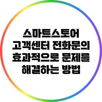 스마트스토어 고객센터 전화문의: 효과적으로 문제를 해결하는 방법