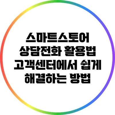 스마트스토어 상담전화 활용법: 고객센터에서 쉽게 해결하는 방법