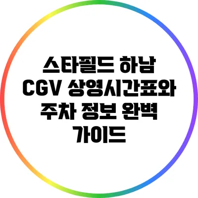 스타필드 하남 CGV 상영시간표와 주차 정보 완벽 가이드