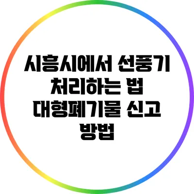 시흥시에서 선풍기 처리하는 법: 대형폐기물 신고 방법
