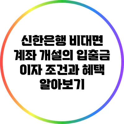 신한은행 비대면 계좌 개설의 입출금 이자 조건과 혜택 알아보기