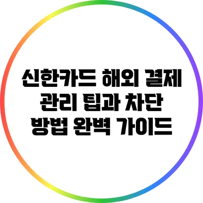 신한카드 해외 결제 관리 팁과 차단 방법 완벽 가이드