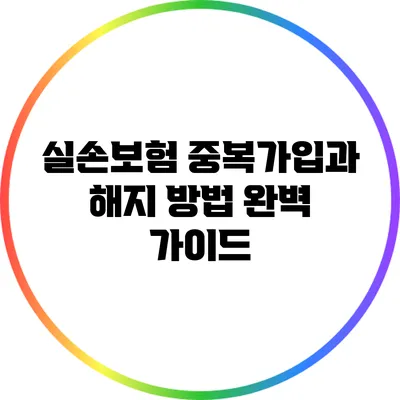 실손보험 중복가입과 해지 방법 완벽 가이드