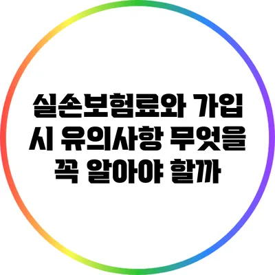 실손보험료와 가입 시 유의사항: 무엇을 꼭 알아야 할까?