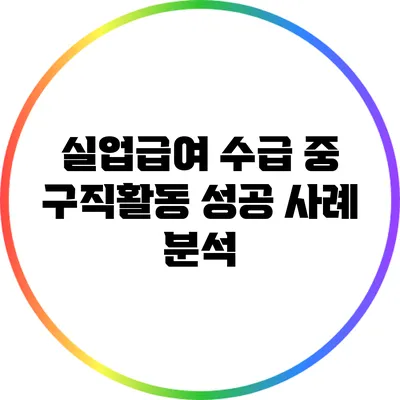 실업급여 수급 중 구직활동 성공 사례 분석