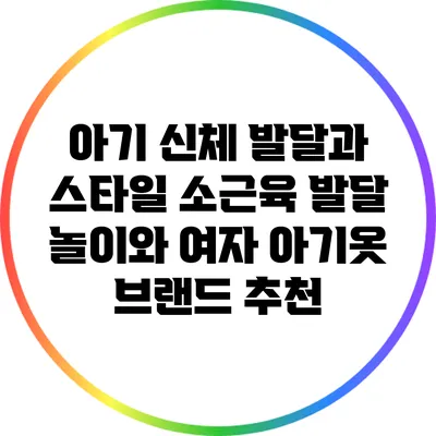 아기 신체 발달과 스타일: 소근육 발달 놀이와 여자 아기옷 브랜드 추천