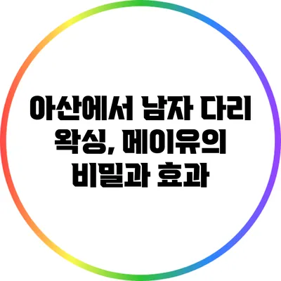 아산에서 남자 다리 왁싱, 메이유의 비밀과 효과