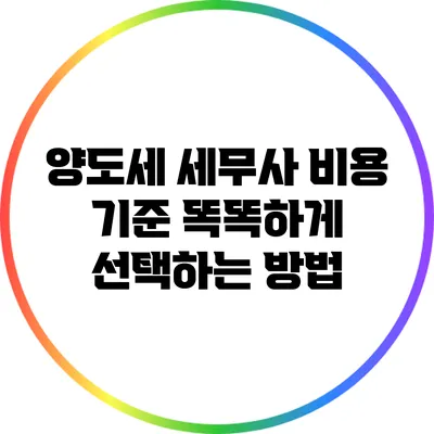 양도세 세무사 비용 기준: 똑똑하게 선택하는 방법