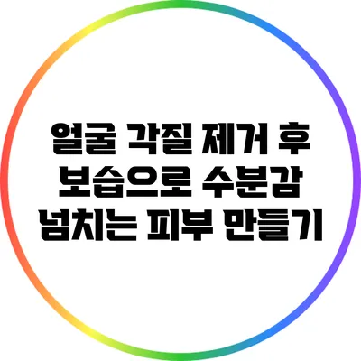 얼굴 각질 제거 후 보습으로 수분감 넘치는 피부 만들기