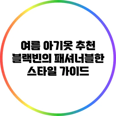 여름 아기옷 추천: 블랙빈의 패셔너블한 스타일 가이드