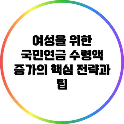여성을 위한 국민연금 수령액 증가의 핵심 전략과 팁