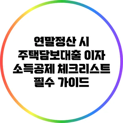 연말정산 시 주택담보대출 이자 소득공제 체크리스트: 필수 가이드