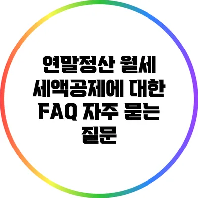 연말정산 월세 세액공제에 대한 FAQ: 자주 묻는 질문